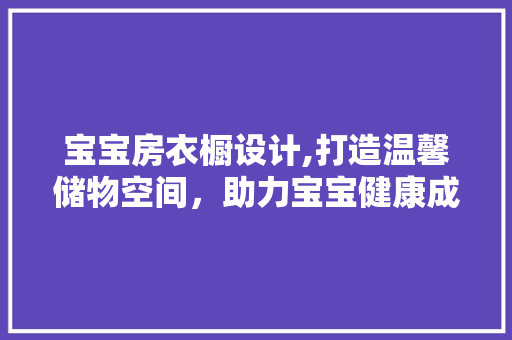 宝宝房衣橱设计,打造温馨储物空间，助力宝宝健康成长