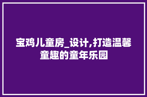宝鸡儿童房_设计,打造温馨童趣的童年乐园