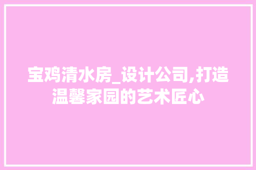 宝鸡清水房_设计公司,打造温馨家园的艺术匠心