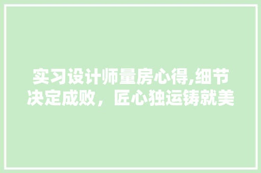 实习设计师量房心得,细节决定成败，匠心独运铸就美好空间