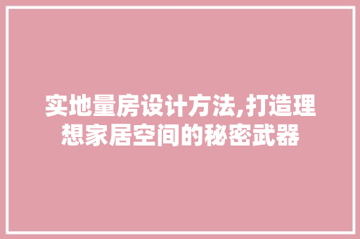 实地量房设计方法,打造理想家居空间的秘密武器