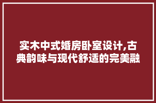 实木中式婚房卧室设计,古典韵味与现代舒适的完美融合