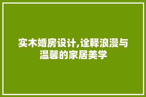 实木婚房设计,诠释浪漫与温馨的家居美学