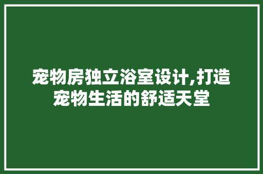 宠物房独立浴室设计,打造宠物生活的舒适天堂
