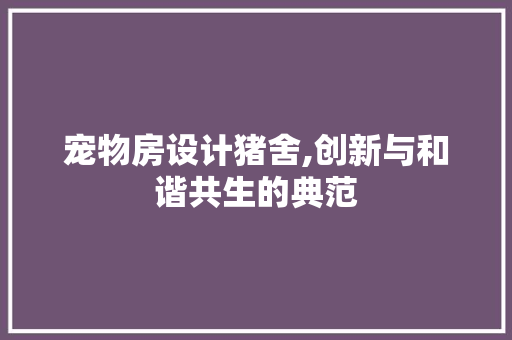 宠物房设计猪舍,创新与和谐共生的典范