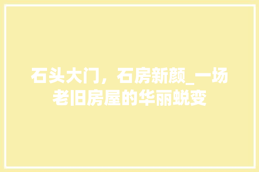 石头大门，石房新颜_一场老旧房屋的华丽蜕变