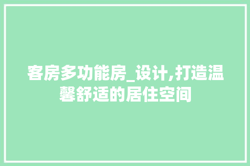 客房多功能房_设计,打造温馨舒适的居住空间