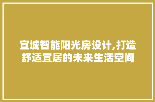 宣城智能阳光房设计,打造舒适宜居的未来生活空间