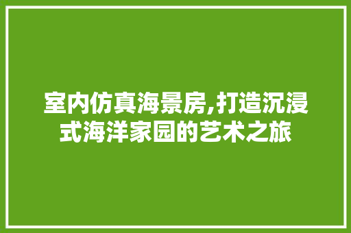 室内仿真海景房,打造沉浸式海洋家园的艺术之旅