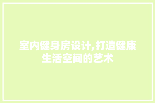 室内健身房设计,打造健康生活空间的艺术