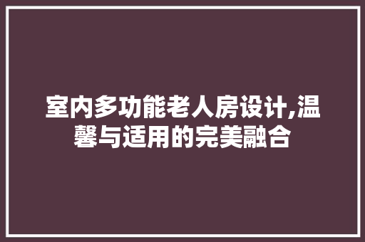 室内多功能老人房设计,温馨与适用的完美融合