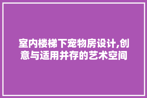 室内楼梯下宠物房设计,创意与适用并存的艺术空间
