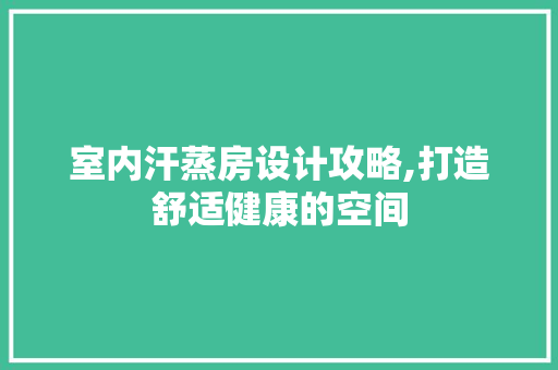 室内汗蒸房设计攻略,打造舒适健康的空间