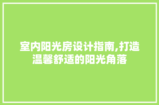室内阳光房设计指南,打造温馨舒适的阳光角落