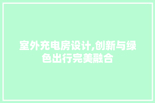 室外充电房设计,创新与绿色出行完美融合