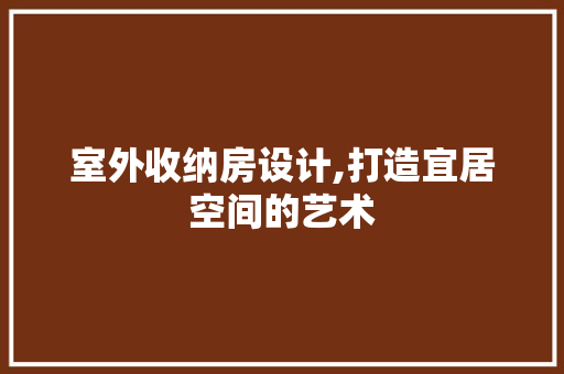 室外收纳房设计,打造宜居空间的艺术