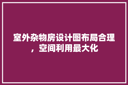 室外杂物房设计图布局合理，空间利用最大化