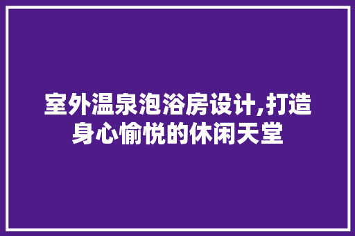 室外温泉泡浴房设计,打造身心愉悦的休闲天堂