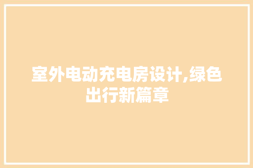 室外电动充电房设计,绿色出行新篇章