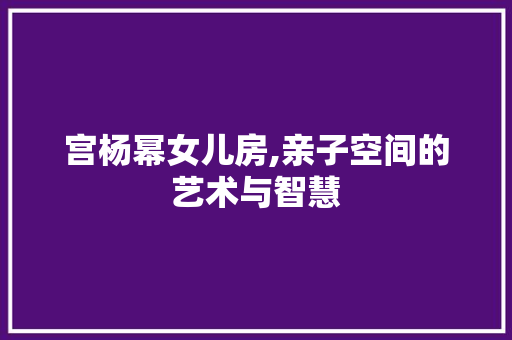 宫杨幂女儿房,亲子空间的艺术与智慧
