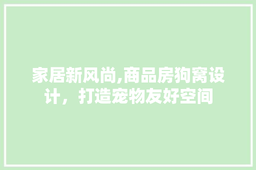 家居新风尚,商品房狗窝设计，打造宠物友好空间