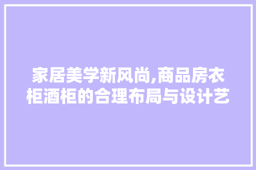 家居美学新风尚,商品房衣柜酒柜的合理布局与设计艺术