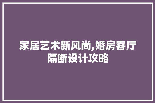 家居艺术新风尚,婚房客厅隔断设计攻略