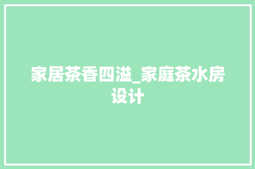家居茶香四溢_家庭茶水房设计