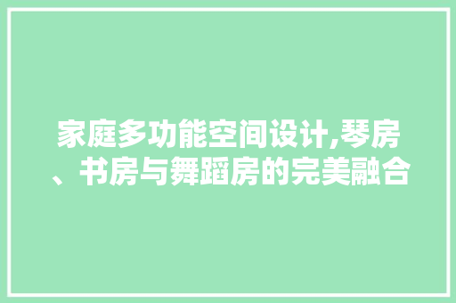 家庭多功能空间设计,琴房、书房与舞蹈房的完美融合
