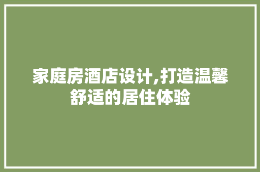 家庭房酒店设计,打造温馨舒适的居住体验