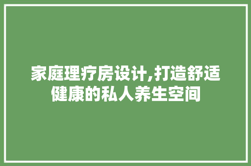 家庭理疗房设计,打造舒适健康的私人养生空间