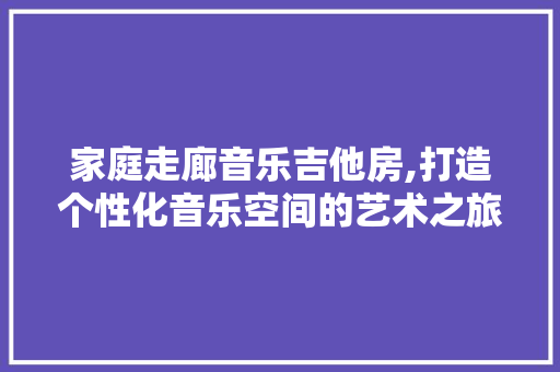 家庭走廊音乐吉他房,打造个性化音乐空间的艺术之旅