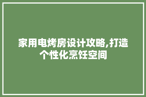 家用电烤房设计攻略,打造个性化烹饪空间