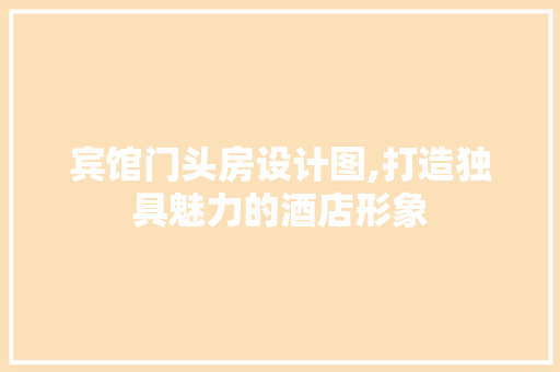 宾馆门头房设计图,打造独具魅力的酒店形象