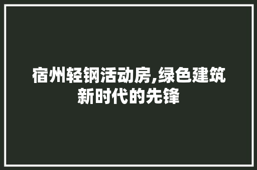 宿州轻钢活动房,绿色建筑新时代的先锋