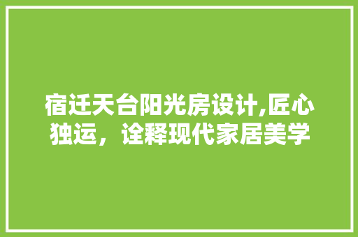 宿迁天台阳光房设计,匠心独运，诠释现代家居美学