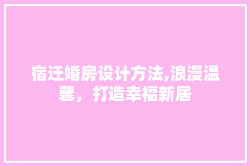 宿迁婚房设计方法,浪漫温馨，打造幸福新居