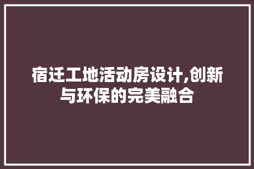 宿迁工地活动房设计,创新与环保的完美融合