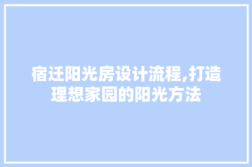 宿迁阳光房设计流程,打造理想家园的阳光方法