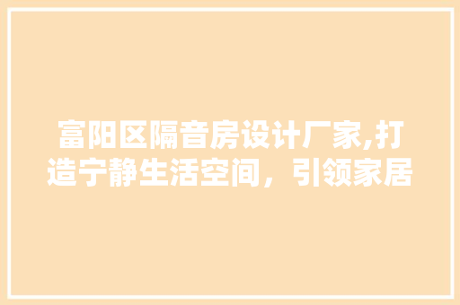 富阳区隔音房设计厂家,打造宁静生活空间，引领家居环保新潮流
