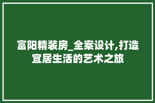 富阳精装房_全案设计,打造宜居生活的艺术之旅