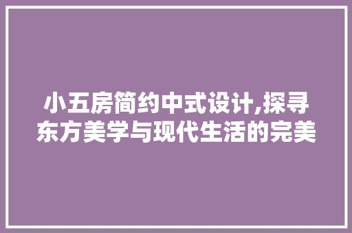 小五房简约中式设计,探寻东方美学与现代生活的完美融合