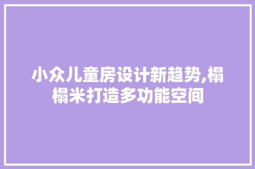 小众儿童房设计新趋势,榻榻米打造多功能空间