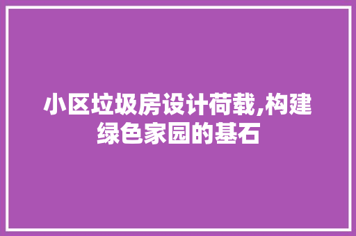 小区垃圾房设计荷载,构建绿色家园的基石