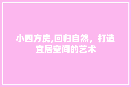 小四方房,回归自然，打造宜居空间的艺术