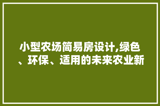 小型农场简易房设计,绿色、环保、适用的未来农业新趋势