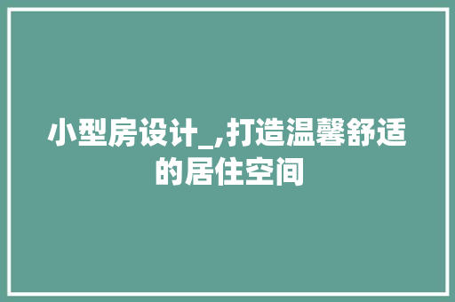 小型房设计_,打造温馨舒适的居住空间