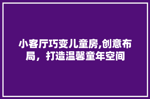 小客厅巧变儿童房,创意布局，打造温馨童年空间