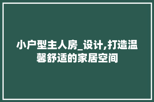 小户型主人房_设计,打造温馨舒适的家居空间