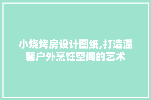 小烧烤房设计图纸,打造温馨户外烹饪空间的艺术